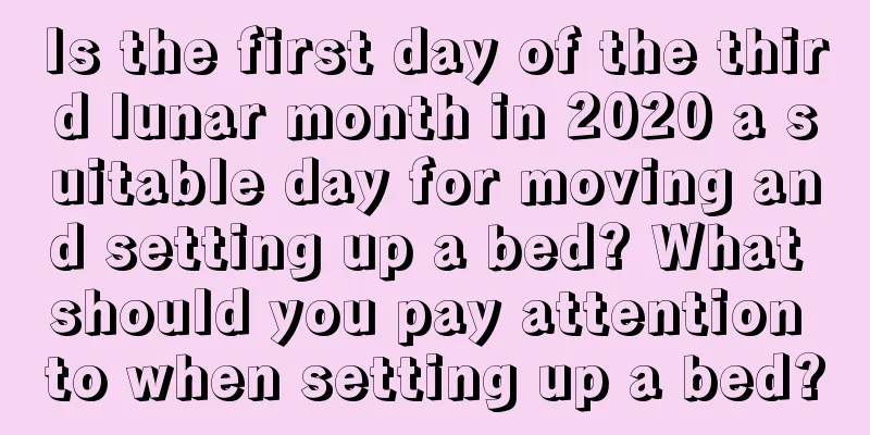Is the first day of the third lunar month in 2020 a suitable day for moving and setting up a bed? What should you pay attention to when setting up a bed?
