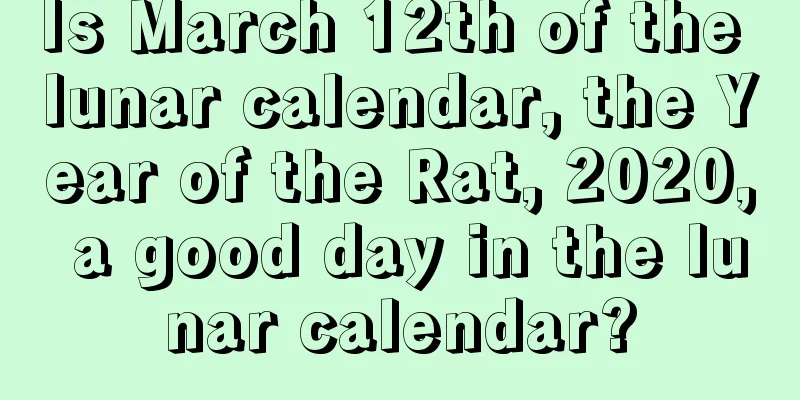 Is March 12th of the lunar calendar, the Year of the Rat, 2020, a good day in the lunar calendar?
