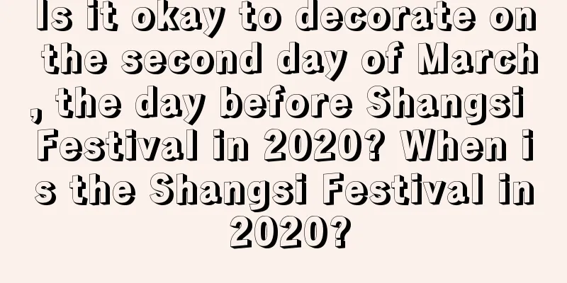 Is it okay to decorate on the second day of March, the day before Shangsi Festival in 2020? When is the Shangsi Festival in 2020?