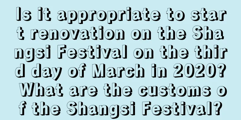Is it appropriate to start renovation on the Shangsi Festival on the third day of March in 2020? What are the customs of the Shangsi Festival?