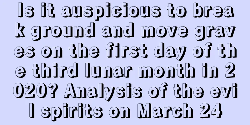 Is it auspicious to break ground and move graves on the first day of the third lunar month in 2020? Analysis of the evil spirits on March 24