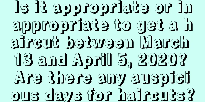 Is it appropriate or inappropriate to get a haircut between March 13 and April 5, 2020? Are there any auspicious days for haircuts?
