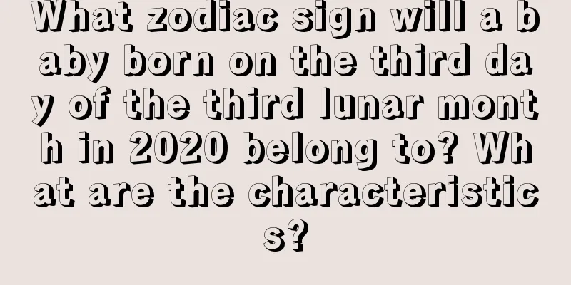 What zodiac sign will a baby born on the third day of the third lunar month in 2020 belong to? What are the characteristics?