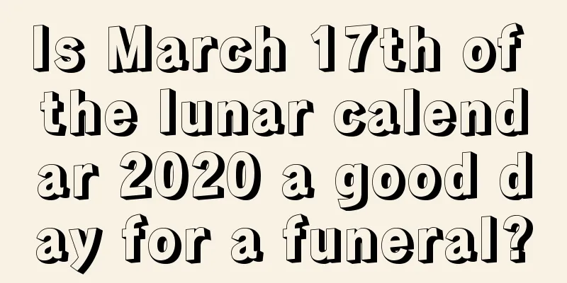 Is March 17th of the lunar calendar 2020 a good day for a funeral?