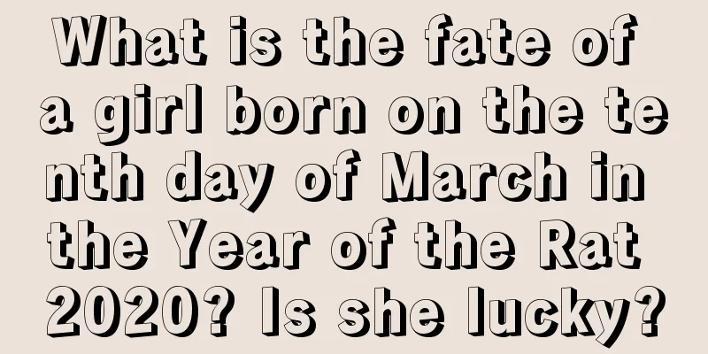 What is the fate of a girl born on the tenth day of March in the Year of the Rat 2020? Is she lucky?