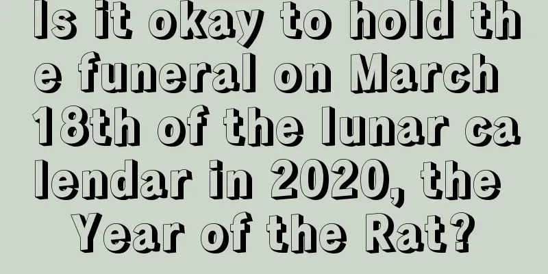 Is it okay to hold the funeral on March 18th of the lunar calendar in 2020, the Year of the Rat?