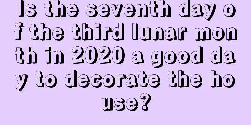 Is the seventh day of the third lunar month in 2020 a good day to decorate the house?