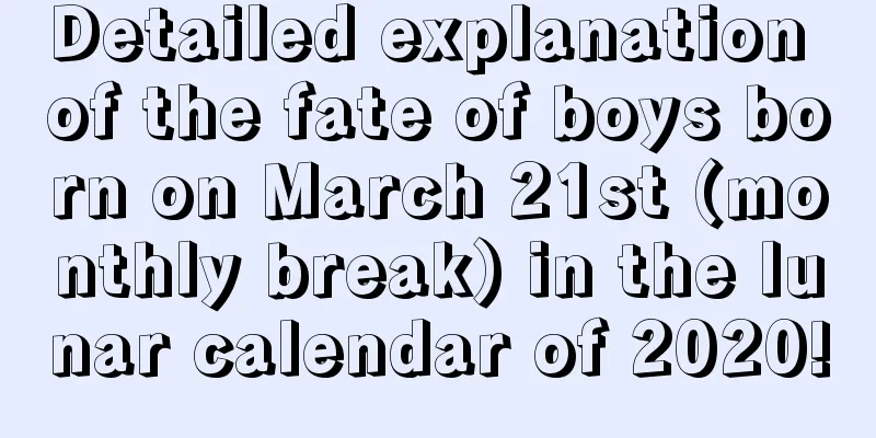 Detailed explanation of the fate of boys born on March 21st (monthly break) in the lunar calendar of 2020!