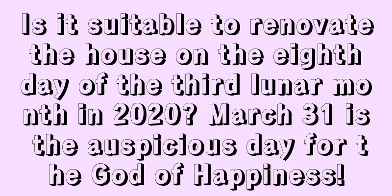 Is it suitable to renovate the house on the eighth day of the third lunar month in 2020? March 31 is the auspicious day for the God of Happiness!