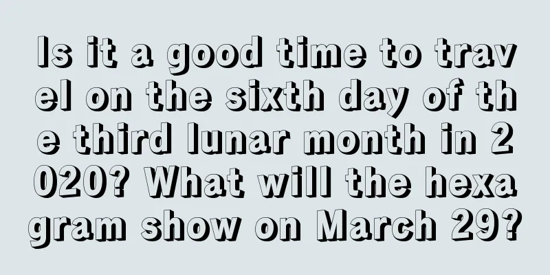 Is it a good time to travel on the sixth day of the third lunar month in 2020? What will the hexagram show on March 29?