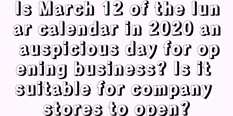 Is March 12 of the lunar calendar in 2020 an auspicious day for opening business? Is it suitable for company stores to open?