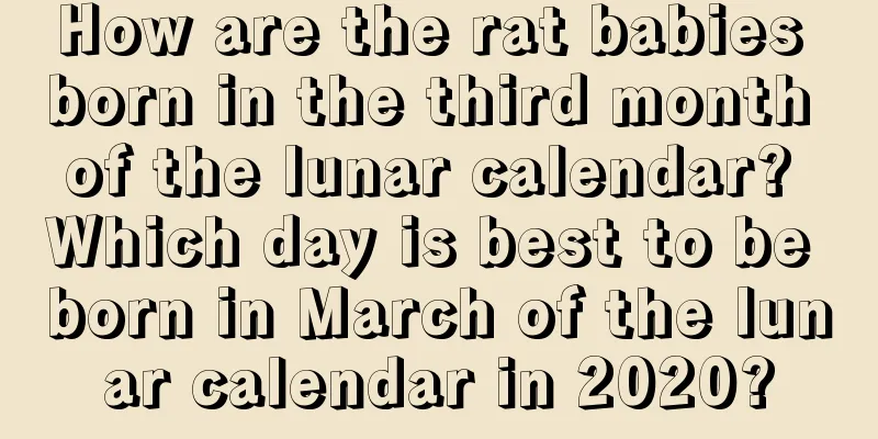 How are the rat babies born in the third month of the lunar calendar? Which day is best to be born in March of the lunar calendar in 2020?