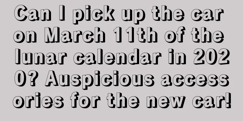 Can I pick up the car on March 11th of the lunar calendar in 2020? Auspicious accessories for the new car!