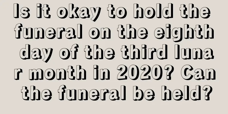 Is it okay to hold the funeral on the eighth day of the third lunar month in 2020? Can the funeral be held?