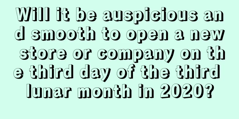 Will it be auspicious and smooth to open a new store or company on the third day of the third lunar month in 2020?