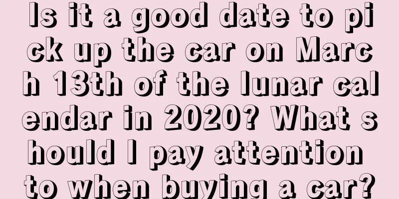 Is it a good date to pick up the car on March 13th of the lunar calendar in 2020? What should I pay attention to when buying a car?
