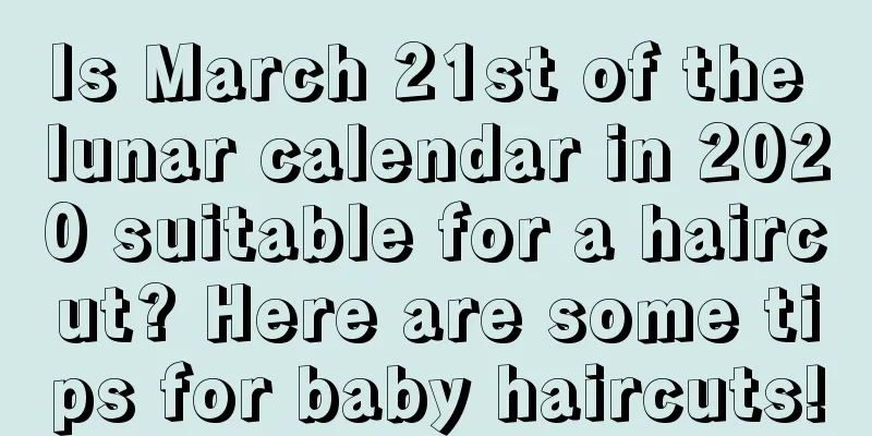 Is March 21st of the lunar calendar in 2020 suitable for a haircut? Here are some tips for baby haircuts!