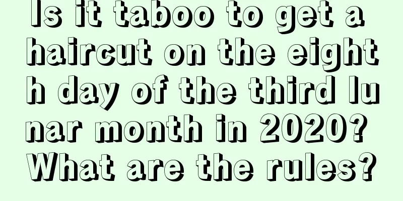 Is it taboo to get a haircut on the eighth day of the third lunar month in 2020? What are the rules?