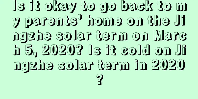 Is it okay to go back to my parents’ home on the Jingzhe solar term on March 5, 2020? Is it cold on Jingzhe solar term in 2020?