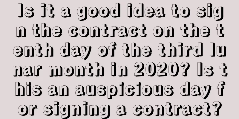 Is it a good idea to sign the contract on the tenth day of the third lunar month in 2020? Is this an auspicious day for signing a contract?