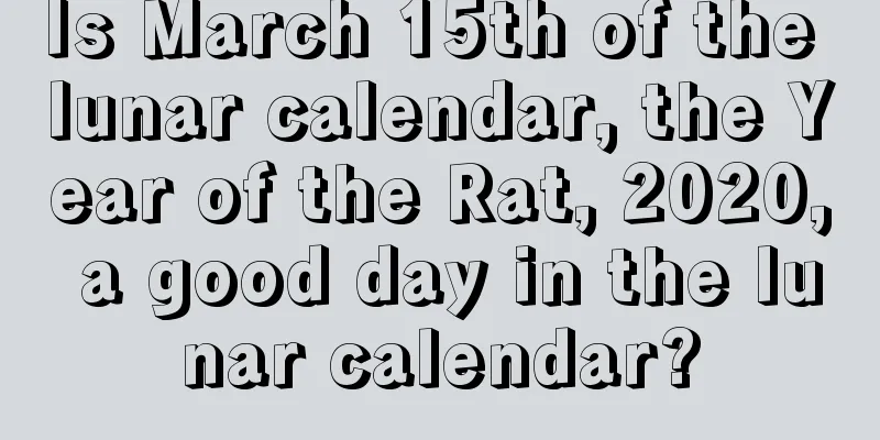 Is March 15th of the lunar calendar, the Year of the Rat, 2020, a good day in the lunar calendar?