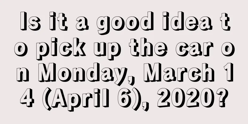 Is it a good idea to pick up the car on Monday, March 14 (April 6), 2020?