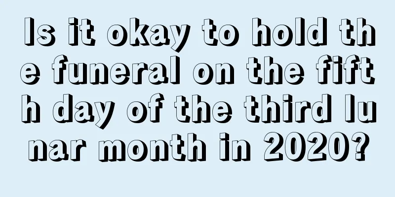 Is it okay to hold the funeral on the fifth day of the third lunar month in 2020?