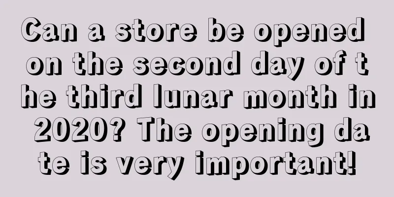 Can a store be opened on the second day of the third lunar month in 2020? The opening date is very important!