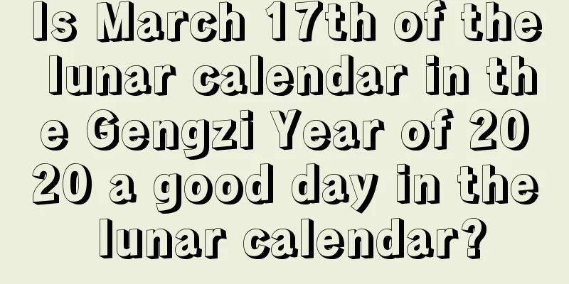 Is March 17th of the lunar calendar in the Gengzi Year of 2020 a good day in the lunar calendar?