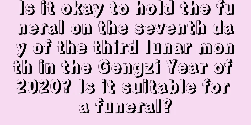 Is it okay to hold the funeral on the seventh day of the third lunar month in the Gengzi Year of 2020? Is it suitable for a funeral?