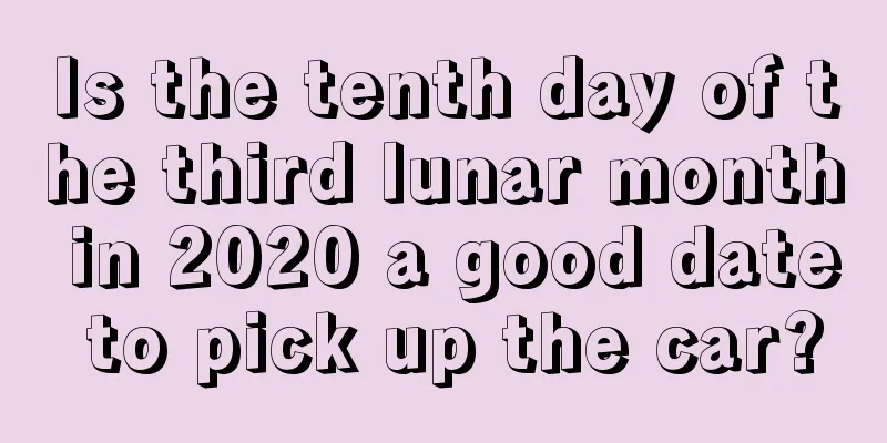 Is the tenth day of the third lunar month in 2020 a good date to pick up the car?