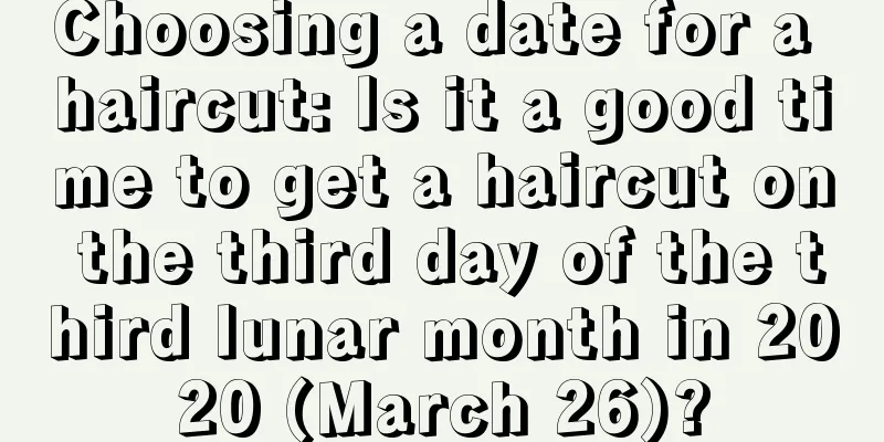 Choosing a date for a haircut: Is it a good time to get a haircut on the third day of the third lunar month in 2020 (March 26)?