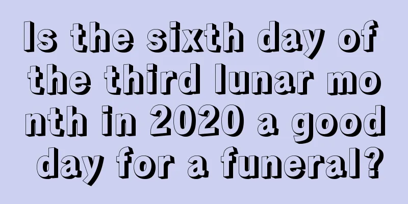 Is the sixth day of the third lunar month in 2020 a good day for a funeral?