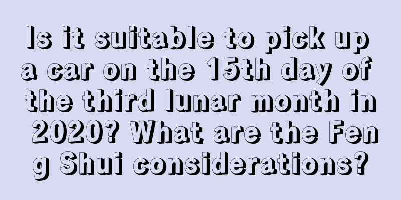 Is it suitable to pick up a car on the 15th day of the third lunar month in 2020? What are the Feng Shui considerations?