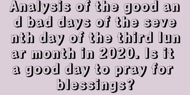 Analysis of the good and bad days of the seventh day of the third lunar month in 2020. Is it a good day to pray for blessings?
