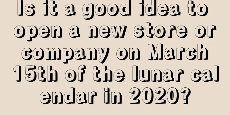 Is it a good idea to open a new store or company on March 15th of the lunar calendar in 2020?