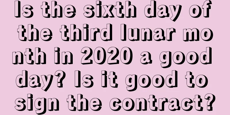 Is the sixth day of the third lunar month in 2020 a good day? Is it good to sign the contract?