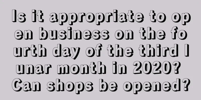 Is it appropriate to open business on the fourth day of the third lunar month in 2020? Can shops be opened?