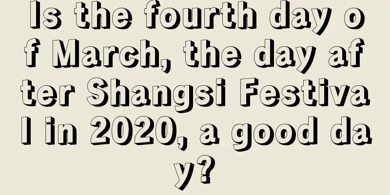 Is the fourth day of March, the day after Shangsi Festival in 2020, a good day?