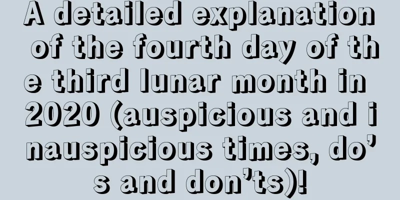 A detailed explanation of the fourth day of the third lunar month in 2020 (auspicious and inauspicious times, do’s and don’ts)!