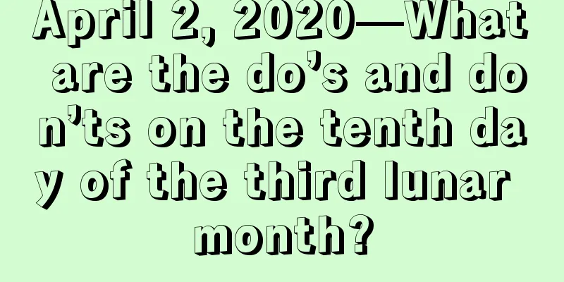 April 2, 2020—What are the do’s and don’ts on the tenth day of the third lunar month?