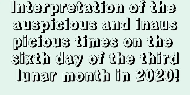 Interpretation of the auspicious and inauspicious times on the sixth day of the third lunar month in 2020!