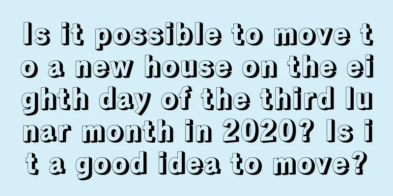 Is it possible to move to a new house on the eighth day of the third lunar month in 2020? Is it a good idea to move?