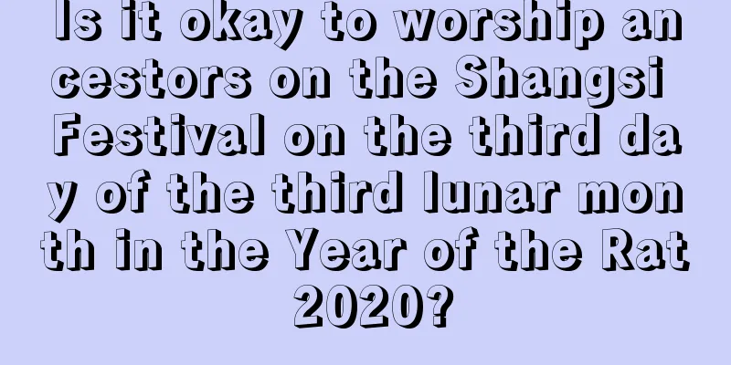 Is it okay to worship ancestors on the Shangsi Festival on the third day of the third lunar month in the Year of the Rat 2020?