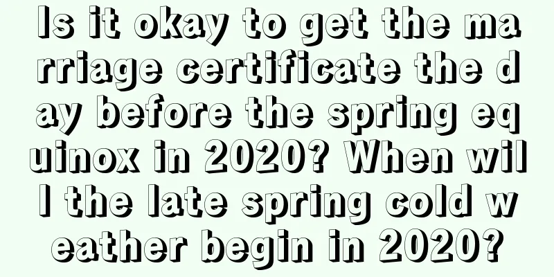 Is it okay to get the marriage certificate the day before the spring equinox in 2020? When will the late spring cold weather begin in 2020?