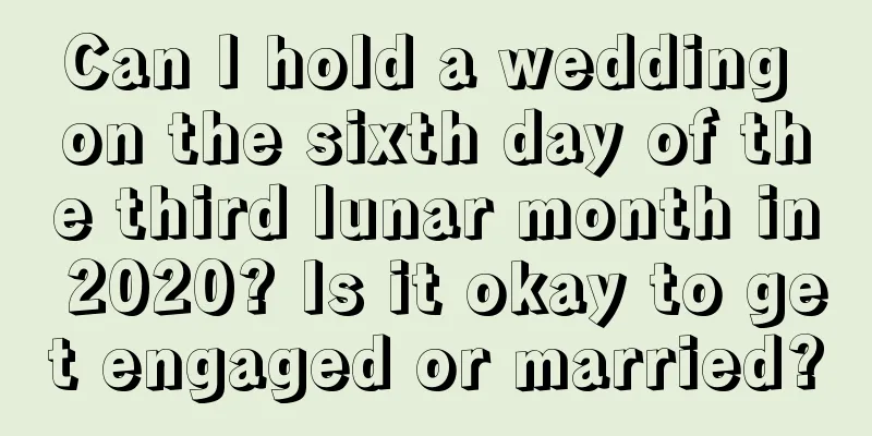Can I hold a wedding on the sixth day of the third lunar month in 2020? Is it okay to get engaged or married?