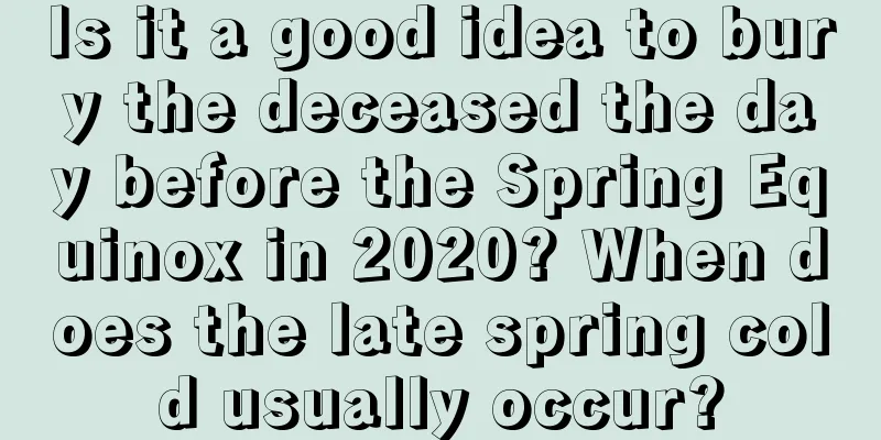 Is it a good idea to bury the deceased the day before the Spring Equinox in 2020? When does the late spring cold usually occur?
