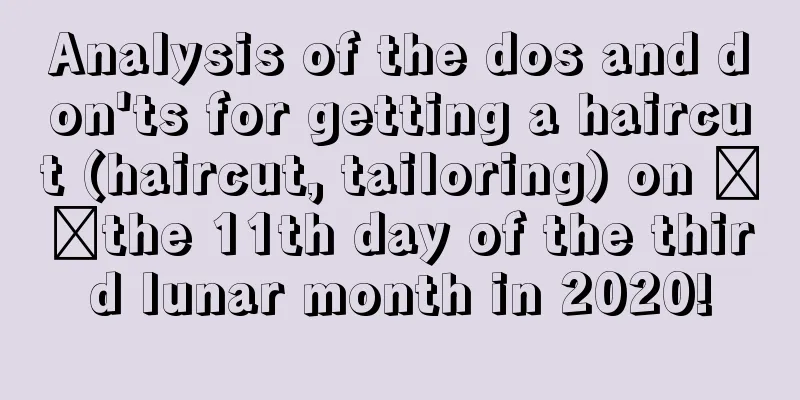Analysis of the dos and don'ts for getting a haircut (haircut, tailoring) on ​​the 11th day of the third lunar month in 2020!