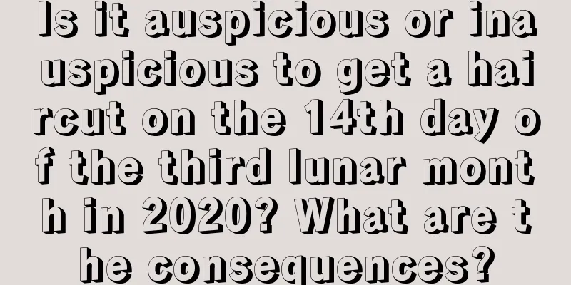 Is it auspicious or inauspicious to get a haircut on the 14th day of the third lunar month in 2020? What are the consequences?