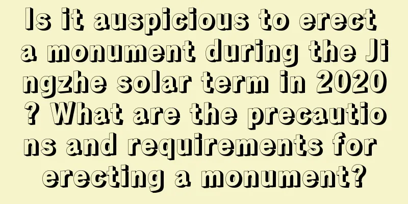 Is it auspicious to erect a monument during the Jingzhe solar term in 2020? What are the precautions and requirements for erecting a monument?